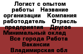 Логист с опытом работы › Название организации ­ Компания-работодатель › Отрасль предприятия ­ Другое › Минимальный оклад ­ 1 - Все города Работа » Вакансии   . Владимирская обл.,Муромский р-н